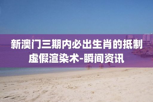 新澳門三期內(nèi)必出生肖的抵制虛假渲染術(shù)-瞬間資訊