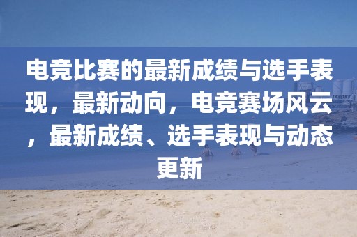 電競(jìng)比賽的最新成績(jī)與選手表現(xiàn)，最新動(dòng)向，電競(jìng)賽場(chǎng)風(fēng)云，最新成績(jī)、選手表現(xiàn)與動(dòng)態(tài)更新