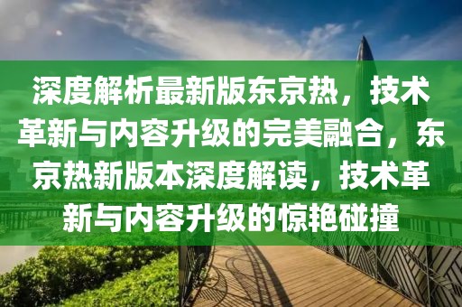 深度解析最新版東京熱，技術(shù)革新與內(nèi)容升級的完美融合，東京熱新版本深度解讀，技術(shù)革新與內(nèi)容升級的驚艷碰撞