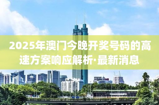 2025年澳門今晚開獎(jiǎng)號(hào)碼的高速方案響應(yīng)解析·最新消息