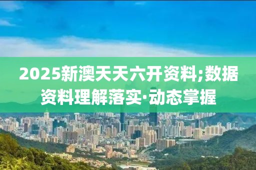 2025新澳天天六開(kāi)資料;數(shù)據(jù)資料理解落實(shí)·動(dòng)態(tài)掌握
