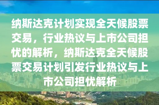 納斯達克計劃實現(xiàn)全天候股票交易，行業(yè)熱議與上市公司擔憂的解析，納斯達克全天候股票交易計劃引發(fā)行業(yè)熱議與上市公司擔憂解析