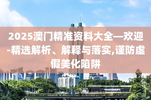 2025澳門精準(zhǔn)資料大全—?dú)g迎-精選解析、解釋與落實(shí),謹(jǐn)防虛假美化陷阱