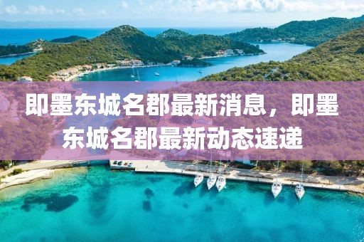 即墨東城名郡最新消息，即墨東城名郡最新動態(tài)速遞