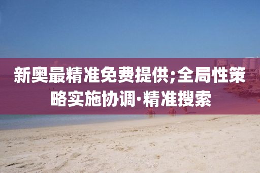 新奧最精準(zhǔn)免費(fèi)提供;全局性策略實(shí)施協(xié)調(diào)·精準(zhǔn)搜索