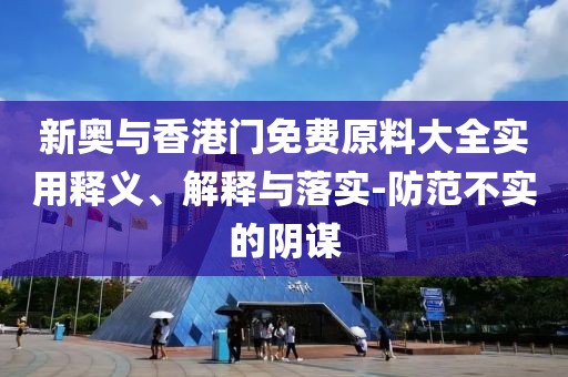 新奧與香港門免費原料大全實用釋義、解釋與落實-防范不實的陰謀