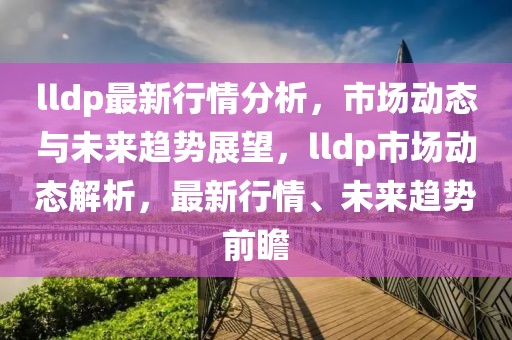 lldp最新行情分析，市場(chǎng)動(dòng)態(tài)與未來(lái)趨勢(shì)展望，lldp市場(chǎng)動(dòng)態(tài)解析，最新行情、未來(lái)趨勢(shì)前瞻
