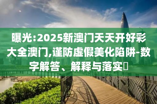 曝光:2025新澳門天天開好彩大全澳門,謹防虛假美化陷阱-數(shù)字解答、解釋與落實?