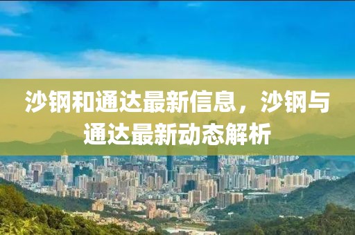 沙鋼和通達(dá)最新信息，沙鋼與通達(dá)最新動(dòng)態(tài)解析