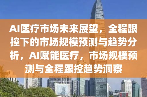 AI醫(yī)療市場未來展望，全程跟控下的市場規(guī)模預(yù)測與趨勢分析，AI賦能醫(yī)療，市場規(guī)模預(yù)測與全程跟控趨勢洞察