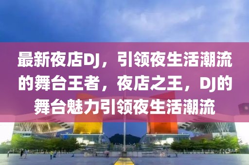 最新夜店DJ，引領(lǐng)夜生活潮流的舞臺王者，夜店之王，DJ的舞臺魅力引領(lǐng)夜生活潮流