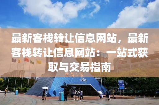 最新客棧轉(zhuǎn)讓信息網(wǎng)站，最新客棧轉(zhuǎn)讓信息網(wǎng)站：一站式獲取與交易指南