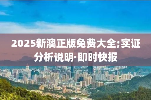 2025新澳正版免費(fèi)大全;實證分析說明·即時快報