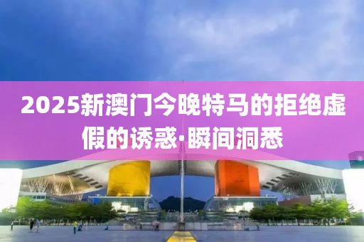 2025新澳門今晚特馬的拒絕虛假的誘惑·瞬間洞悉