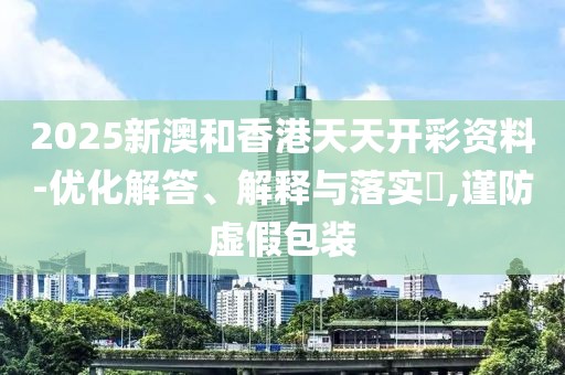 2025新澳和香港天天開彩資料-優(yōu)化解答、解釋與落實(shí)?,謹(jǐn)防虛假包裝