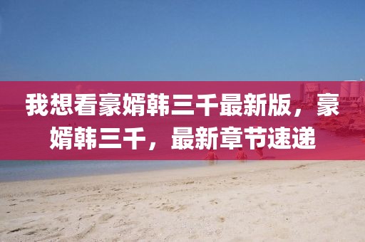 我想看豪婿韓三千最新版，豪婿韓三千，最新章節(jié)速遞
