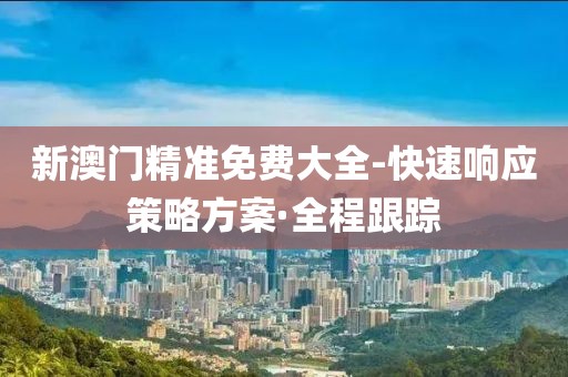 新澳門精準免費大全-快速響應策略方案·全程跟蹤