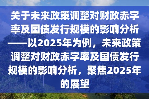 關(guān)于未來政策調(diào)整對財政赤字率及國債發(fā)行規(guī)模的影響分析——以2025年為例，未來政策調(diào)整對財政赤字率及國債發(fā)行規(guī)模的影響分析，聚焦2025年的展望