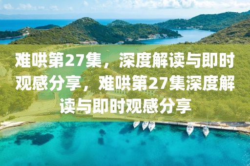 難哄第27集，深度解讀與即時觀感分享，難哄第27集深度解讀與即時觀感分享