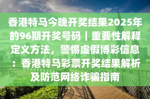 香港特馬今晚開獎結果2025年的96期開獎號碼｜重要性解釋定義方法，警惕虛假博彩信息：香港特馬彩票開獎結果解析及防范網(wǎng)絡詐騙指南