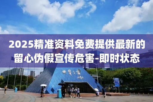 2025精準(zhǔn)資料免費(fèi)提供最新的留心偽假宣傳危害-即時(shí)狀態(tài)
