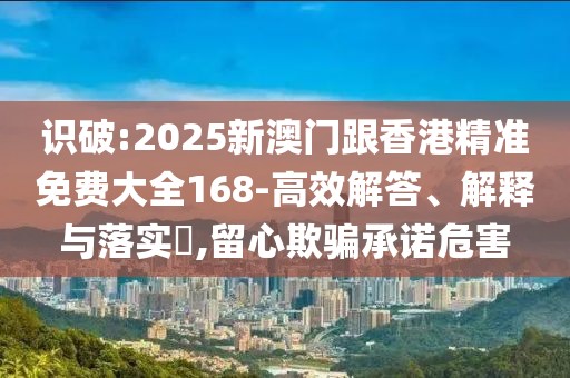 識(shí)破:2025新澳門(mén)跟香港精準(zhǔn)免費(fèi)大全168-高效解答、解釋與落實(shí)?,留心欺騙承諾危害