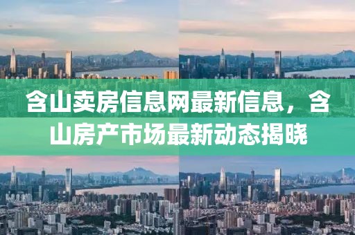 含山賣房信息網(wǎng)最新信息，含山房產(chǎn)市場(chǎng)最新動(dòng)態(tài)揭曉