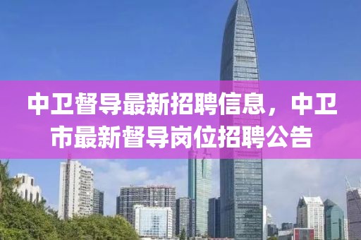 中衛(wèi)督導(dǎo)最新招聘信息，中衛(wèi)市最新督導(dǎo)崗位招聘公告