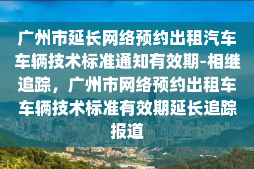 廣州市延長網(wǎng)絡預約出租汽車車輛技術標準通知有效期-相繼追蹤，廣州市網(wǎng)絡預約出租車車輛技術標準有效期延長追蹤報道