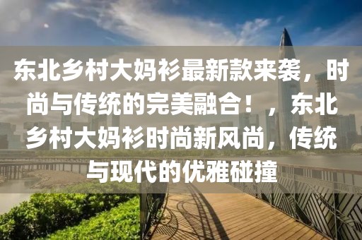 東北鄉(xiāng)村大媽衫最新款來(lái)襲，時(shí)尚與傳統(tǒng)的完美融合！，東北鄉(xiāng)村大媽衫時(shí)尚新風(fēng)尚，傳統(tǒng)與現(xiàn)代的優(yōu)雅碰撞