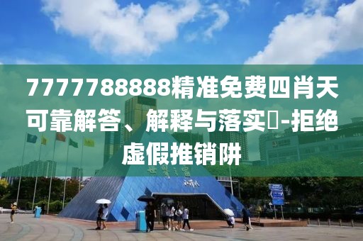 7777788888精準(zhǔn)免費(fèi)四肖天可靠解答、解釋與落實(shí)?-拒絕虛假推銷阱