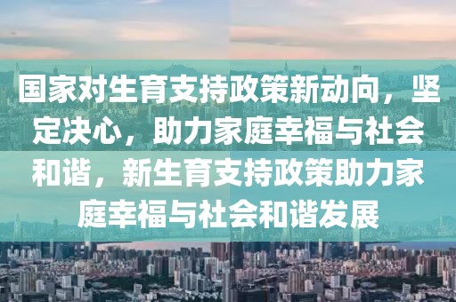 國家對生育支持政策新動向，堅(jiān)定決心，助力家庭幸福與社會和諧，新生育支持政策助力家庭幸福與社會和諧發(fā)展
