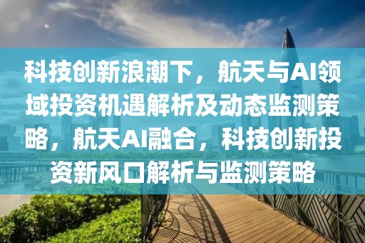 科技創(chuàng)新浪潮下，航天與AI領(lǐng)域投資機(jī)遇解析及動(dòng)態(tài)監(jiān)測(cè)策略，航天AI融合，科技創(chuàng)新投資新風(fēng)口解析與監(jiān)測(cè)策略