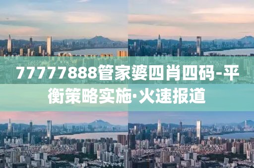 77777888管家婆四肖四碼-平衡策略實(shí)施·火速報(bào)道