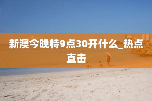 新澳今晚特9點30開什么_熱點直擊