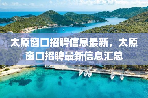太原窗口招聘信息最新，太原窗口招聘最新信息匯總