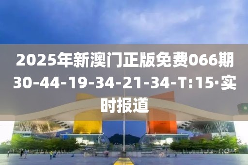 2025年新澳門正版免費066期30-44-19-34-21-34-T:15·實時報道