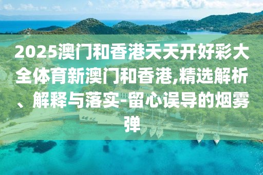 2025澳門和香港天天開好彩大全體育新澳門和香港,精選解析、解釋與落實-留心誤導(dǎo)的煙霧彈