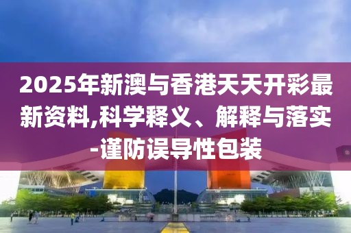 2025年新澳與香港天天開彩最新資料,科學(xué)釋義、解釋與落實-謹(jǐn)防誤導(dǎo)性包裝