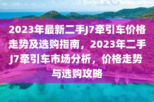2023年最新二手J7牽引車價(jià)格走勢及選購指南，2023年二手J7牽引車市場分析，價(jià)格走勢與選購攻略
