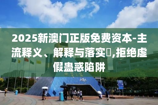 2025新澳門正版免費(fèi)資本-主流釋義、解釋與落實(shí)?,拒絕虛假蠱惑陷阱