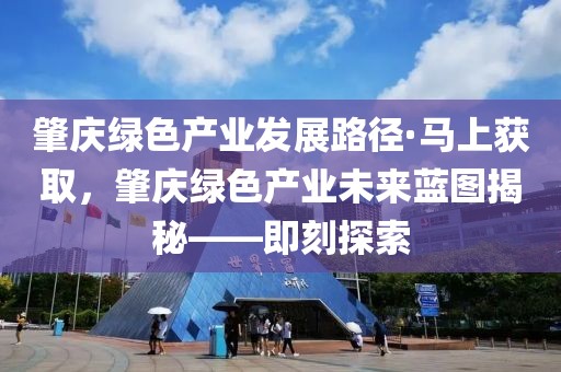 肇慶綠色產(chǎn)業(yè)發(fā)展路徑·馬上獲取，肇慶綠色產(chǎn)業(yè)未來藍圖揭秘——即刻探索