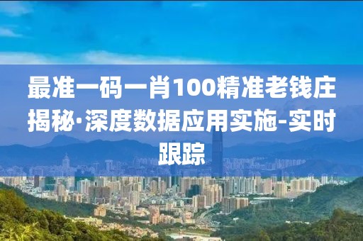 最準(zhǔn)一碼一肖100精準(zhǔn)老錢莊揭秘·深度數(shù)據(jù)應(yīng)用實施-實時跟蹤