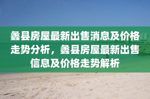蠡縣房屋最新出售消息及價(jià)格走勢分析，蠡縣房屋最新出售信息及價(jià)格走勢解析