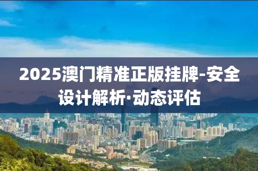 2025澳門精準正版掛牌-安全設計解析·動態(tài)評估