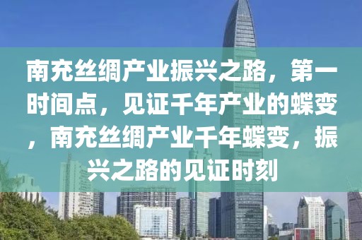 南充絲綢產(chǎn)業(yè)振興之路，第一時(shí)間點(diǎn)，見(jiàn)證千年產(chǎn)業(yè)的蝶變，南充絲綢產(chǎn)業(yè)千年蝶變，振興之路的見(jiàn)證時(shí)刻