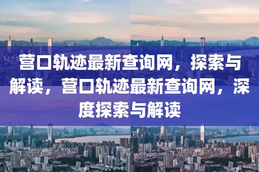 營(yíng)口軌跡最新查詢網(wǎng)，探索與解讀，營(yíng)口軌跡最新查詢網(wǎng)，深度探索與解讀