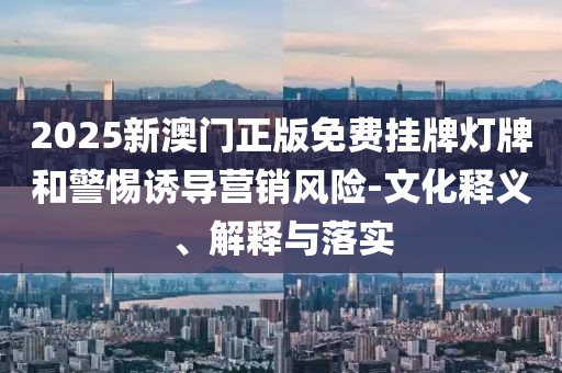 2025新澳門正版免費(fèi)掛牌燈牌和警惕誘導(dǎo)營銷風(fēng)險-文化釋義、解釋與落實(shí)