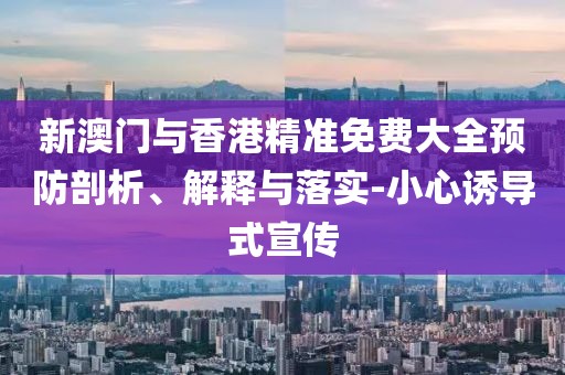 新澳門與香港精準免費大全預防剖析、解釋與落實-小心誘導式宣傳