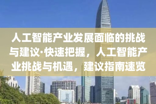 人工智能產(chǎn)業(yè)發(fā)展面臨的挑戰(zhàn)與建議·快速把握，人工智能產(chǎn)業(yè)挑戰(zhàn)與機遇，建議指南速覽